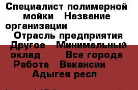 Специалист полимерной мойки › Название организации ­ Fast and Shine › Отрасль предприятия ­ Другое › Минимальный оклад ­ 1 - Все города Работа » Вакансии   . Адыгея респ.